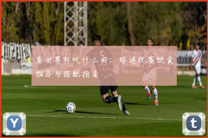 看世界杯吃什么好:球迷观赛饮食推荐与搭配指南