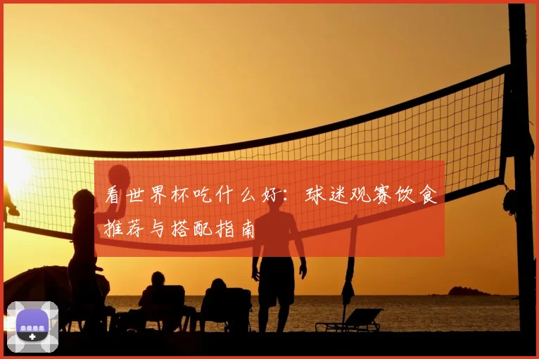 看世界杯吃什么好:球迷观赛饮食推荐与搭配指南