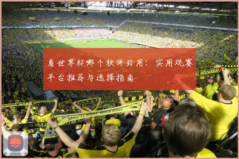 看世界杯哪个软件好用：实用观赛平台推荐与选择指南