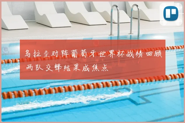 乌拉圭对阵葡萄牙世界杯战绩回顾 两队交锋结果成焦点