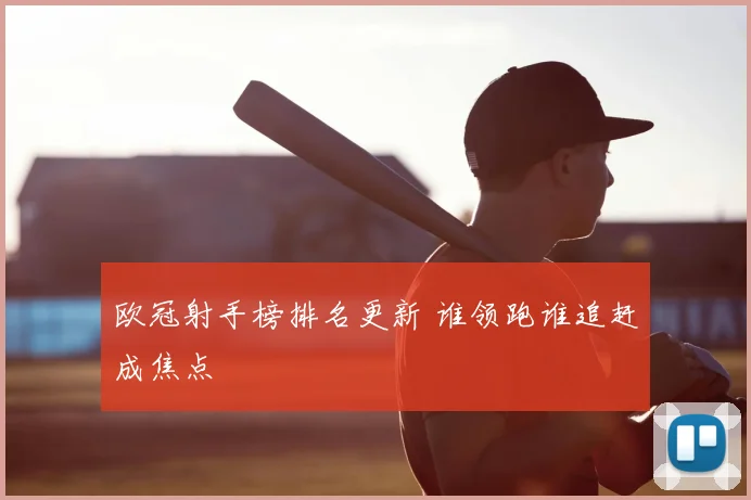 欧冠射手榜排名更新 谁领跑谁追赶成焦点