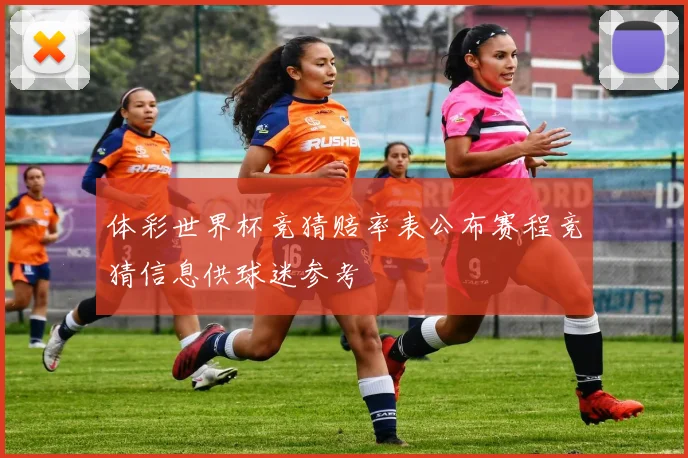 体彩世界杯竞猜赔率表公布赛程竞猜信息供球迷参考