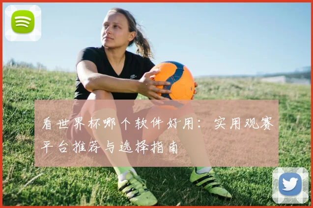 看世界杯哪个软件好用：实用观赛平台推荐与选择指南