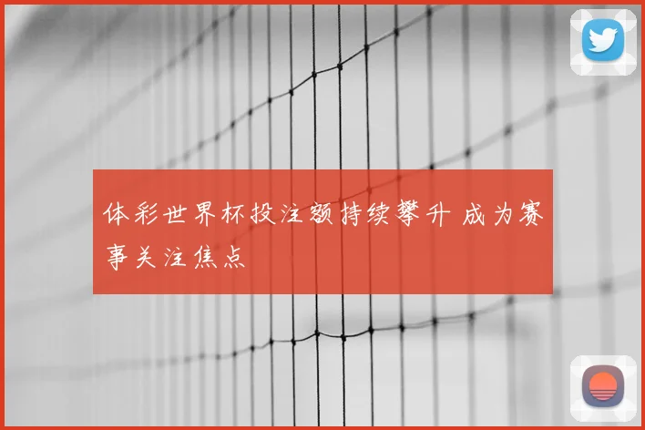 体彩世界杯投注额持续攀升 成为赛事关注焦点