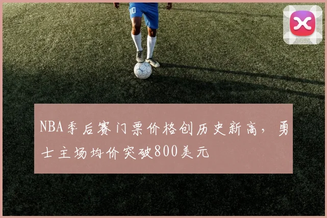 NBA季后赛门票价格创历史新高，勇士主场均价突破800美元