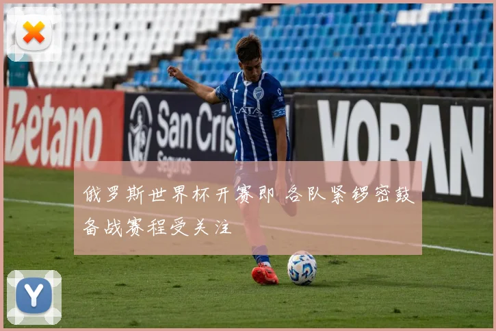 俄罗斯世界杯开赛即 各队紧锣密鼓备战赛程受关注